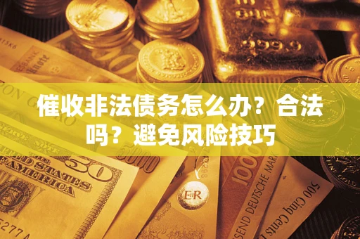 武汉催收非法债务怎么办？合法吗？避免风险技巧