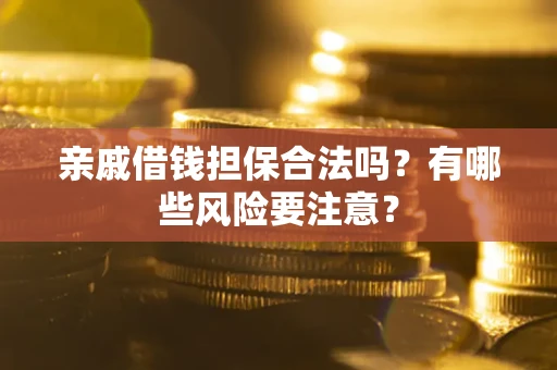 武汉亲戚借钱担保合法吗？有哪些风险要注意？