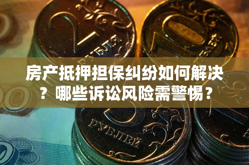 武汉房产抵押担保纠纷如何解决？哪些诉讼风险需警惕？
