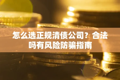 武汉怎么选正规清债公司？合法吗有风险防骗指南