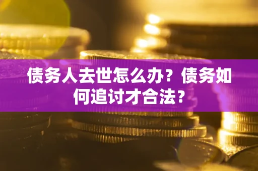 武汉债务人去世怎么办？债务如何追讨才合法？