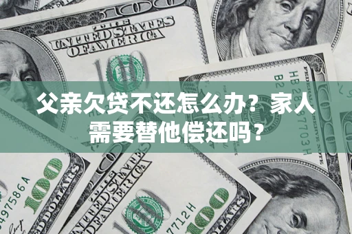 武汉父亲欠贷不还怎么办？家人需要替他偿还吗？