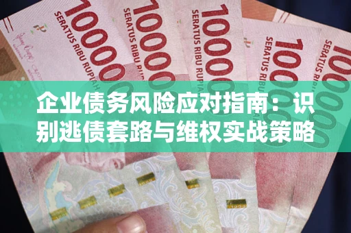 武汉企业债务风险应对指南：识别逃债套路与维权实战策略