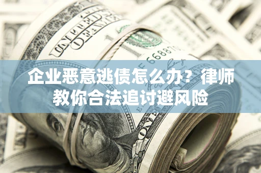 武汉企业恶意逃债怎么办？律师教你合法追讨避风险