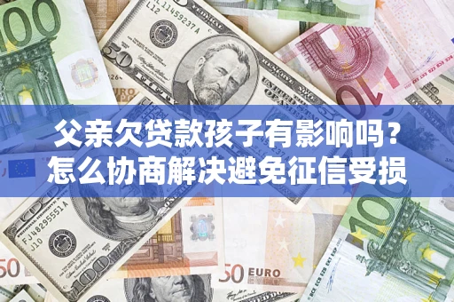 武汉父亲欠贷款孩子有影响吗？怎么协商解决避免征信受损？