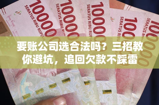 武汉要账公司选合法吗？三招教你避坑，追回欠款不踩雷