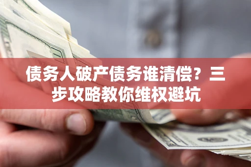 武汉债务人破产债务谁清偿?三步攻略教你维权避坑 武汉债务人破产债务谁清偿?三步攻略教你维权避坑
