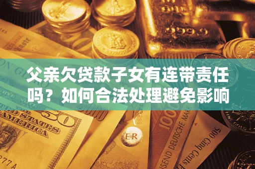 武汉父亲欠贷款子女有连带责任吗？如何合法处理避免影响？