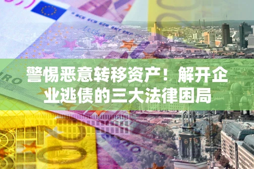武汉警惕恶意转移资产！解开企业逃债的三大法律困局