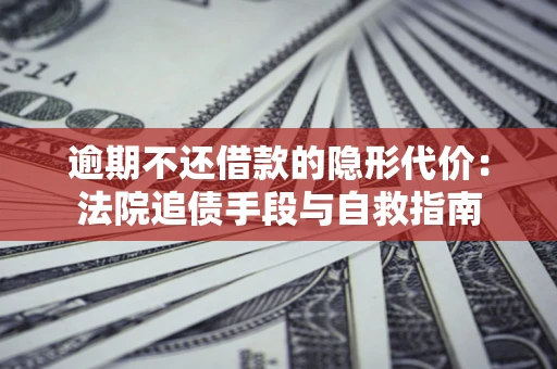 武汉逾期不还借款的隐形代价：法院追债手段与自救指南