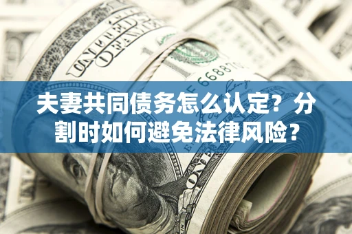 武汉夫妻共同债务怎么认定？分割时如何避免法律风险？