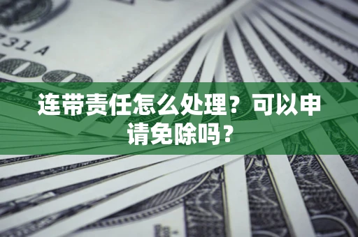 武汉连带责任怎么处理？可以申请免除吗？