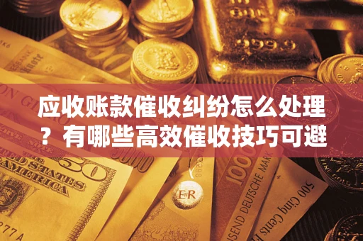 武汉应收账款催收纠纷怎么处理？有哪些高效催收技巧可避免坏账？