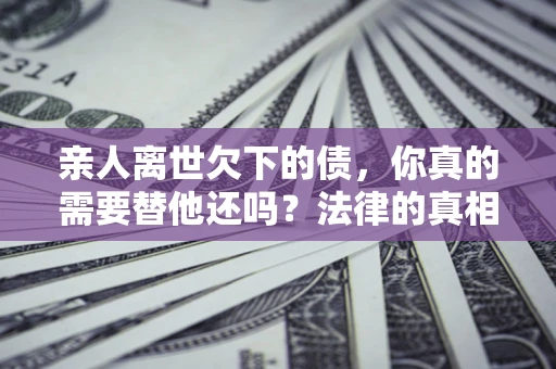 武汉亲人离世欠下的债，你真的需要替他还吗？法律的真相或许与你想的不一样