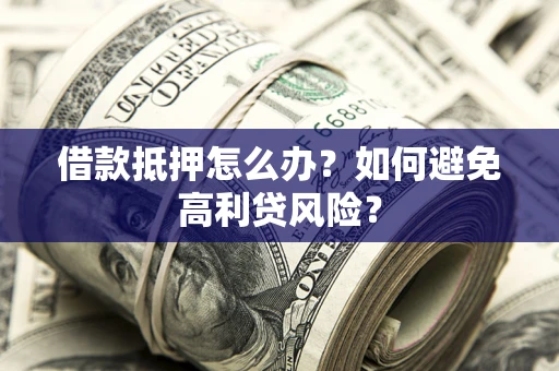 武汉借款抵押怎么办？如何避免高利贷风险？
