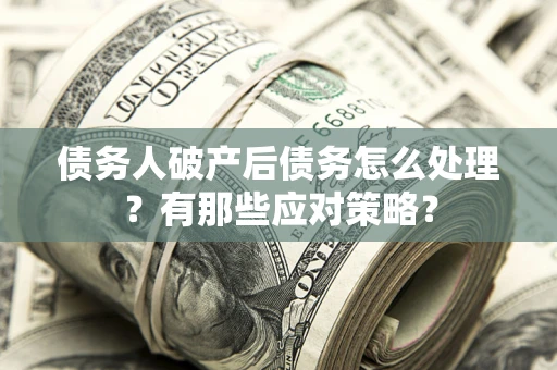 武汉债务人破产后债务怎么处理？有那些应对策略？