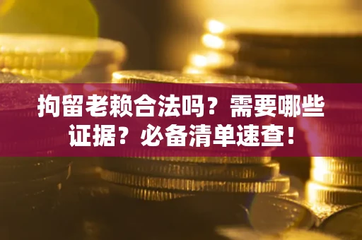 武汉拘留老赖合法吗？需要哪些证据？必备清单速查！