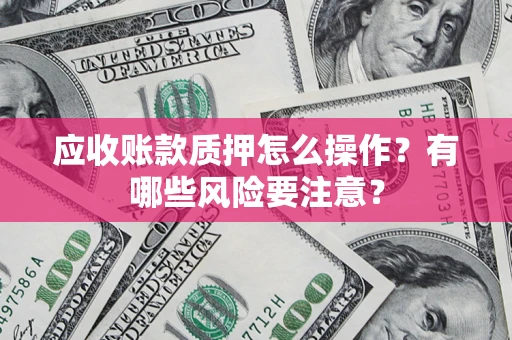 武汉应收账款质押怎么操作？有哪些风险要注意？