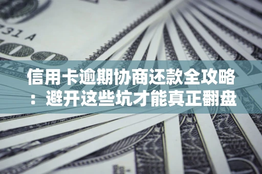 武汉信用卡逾期协商还款全攻略：避开这些坑才能真正翻盘