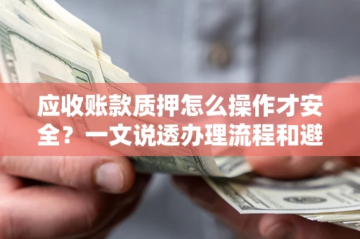 武汉应收账款质押怎么操作才安全？一文说透办理流程和避险绝招